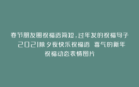 春节朋友圈祝福语简短,过年发的祝福句子 2021除夕夜快乐祝福语 喜气的新年祝福动态表情图片