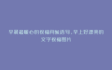 早晨最暖心的祝福问候语句，早上好漂亮的文字祝福图片