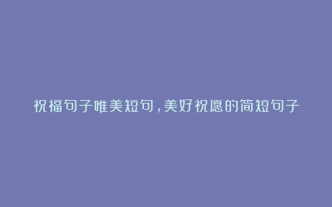 祝福句子唯美短句，美好祝愿的简短句子