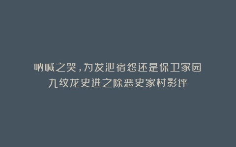 《呐喊之哭，为发泄宿怨还是保卫家园──九纹龙史进之除恶史家村影评》