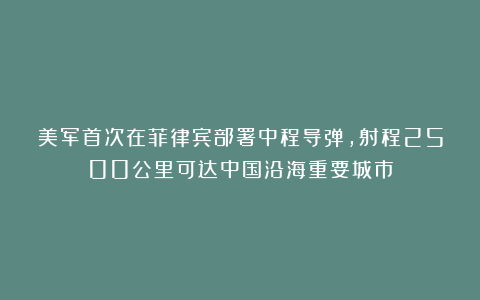 美军首次在菲律宾部署中程导弹，射程2500公里可达中国沿海重要城市