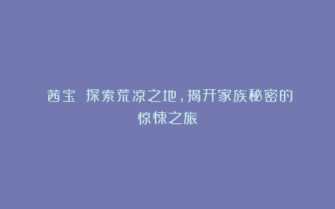 《茜宝》:探索荒凉之地,揭开家族秘密的惊悚之旅