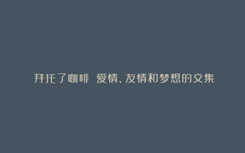 《拜托了咖啡》：爱情、友情和梦想的交集