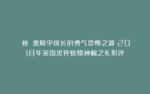 《桥》：黑暗中成长的勇气恐怖之源：2018年英国灵异惊悚神赐之礼影评