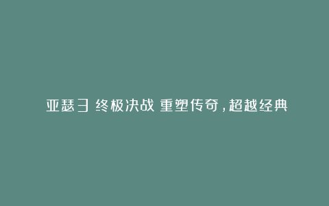 《亚瑟3：终极决战》重塑传奇，超越经典