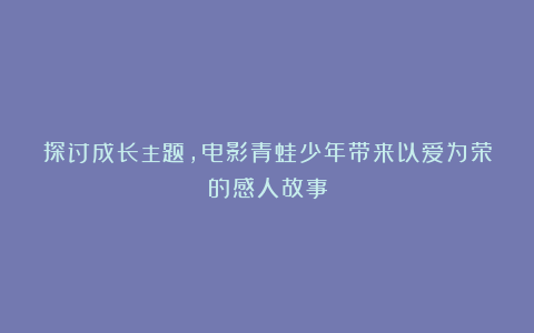 探讨成长主题，电影青蛙少年带来以爱为荣的感人故事