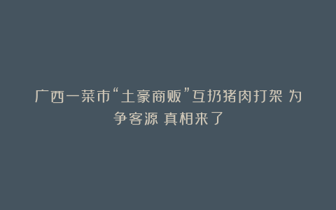 广西一菜市“土豪商贩”互扔猪肉打架？为争客源？真相来了