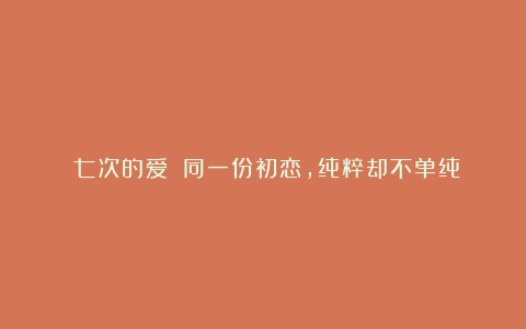 《七次的爱》：同一份初恋，纯粹却不单纯