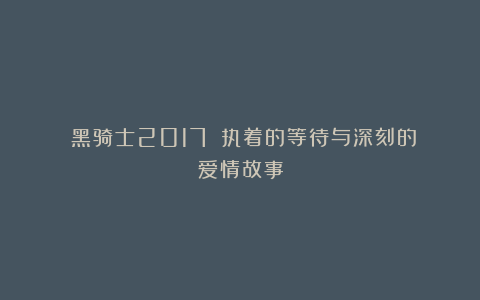 《黑骑士2017》：执着的等待与深刻的爱情故事