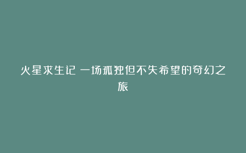 火星求生记：一场孤独但不失希望的奇幻之旅