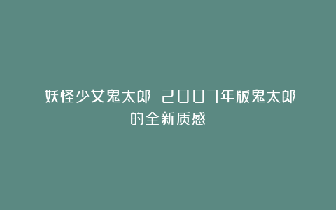 《妖怪少女鬼太郎》：2007年版鬼太郎的全新质感