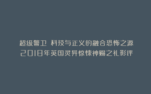 《超级警卫》：科技与正义的融合恐怖之源：2018年英国灵异惊悚神赐之礼影评