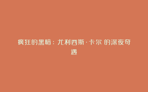 疯狂的黑暗:《尤利西斯·卡尔》的深夜奇遇