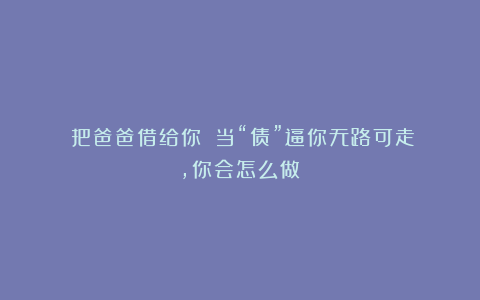 《把爸爸借给你》：当“债”逼你无路可走，你会怎么做？