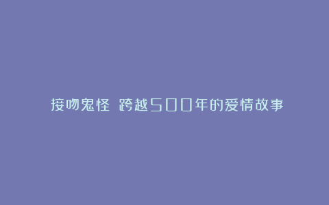 《接吻鬼怪》：跨越500年的爱情故事