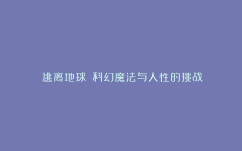 《逃离地球》：科幻魔法与人性的挑战