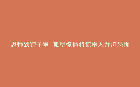 恐怖到骨子里,孤堡惊情将你带入无边恐怖