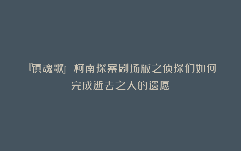 『镇魂歌』：柯南探案剧场版之侦探们如何完成逝去之人的遗愿