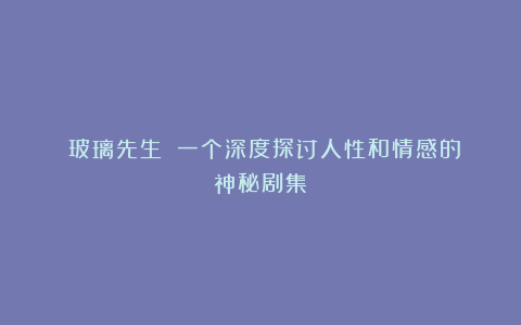 《玻璃先生》:一个深度探讨人性和情感的神秘剧集