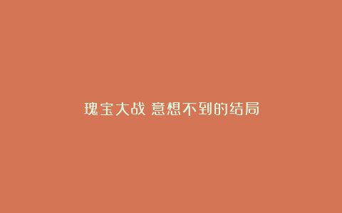 瑰宝大战：意想不到的结局