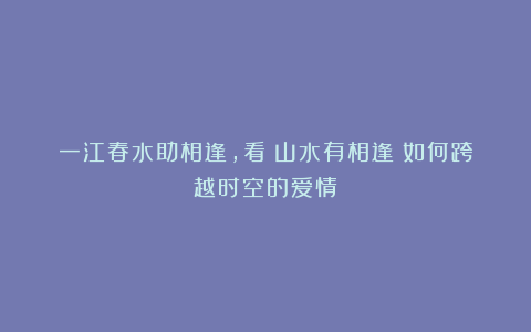 一江春水助相逢，看《山水有相逢》如何跨越时空的爱情