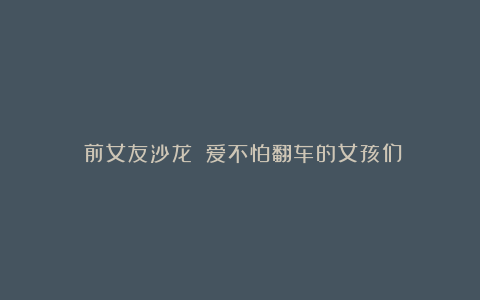 《前女友沙龙》:爱不怕翻车的女孩们