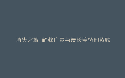 《消失之城》：解救亡灵与漫长等待的救赎