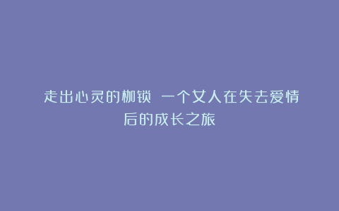 《走出心灵的枷锁》:一个女人在失去爱情后的成长之旅