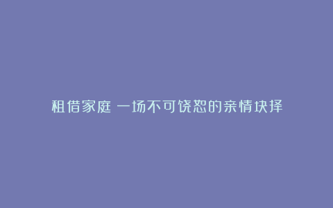 租借家庭：一场不可饶恕的亲情抉择