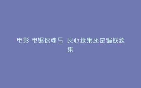 电影《电锯惊魂5》：良心续集还是骗钱续集？