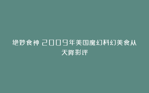 绝妙食神：2009年美国魔幻科幻美食从天降影评