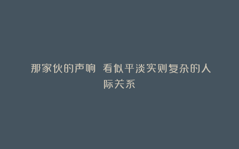 《那家伙的声响》：看似平淡实则复杂的人际关系