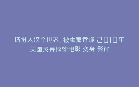 请进入这个世界，被魔鬼吞噬：2018年美国灵异惊悚电影《变身》影评