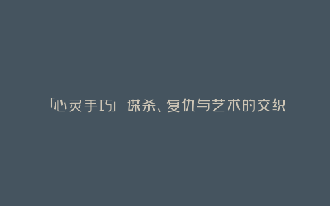 「心灵手巧」:谋杀、复仇与艺术的交织