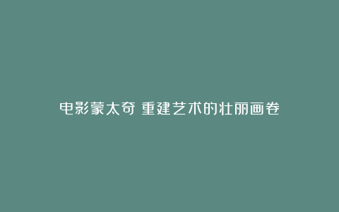 电影蒙太奇：重建艺术的壮丽画卷