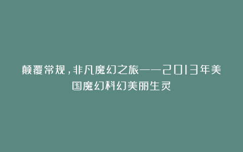 颠覆常规，非凡魔幻之旅——2013年美国魔幻科幻美丽生灵