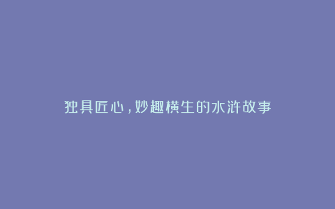 独具匠心,妙趣横生的水浒故事