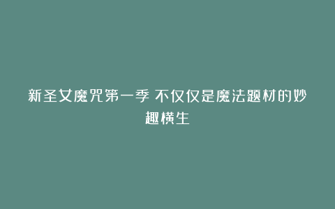 新圣女魔咒第一季：不仅仅是魔法题材的妙趣横生