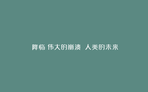 《降临:伟大的崩溃》:人类的未来
