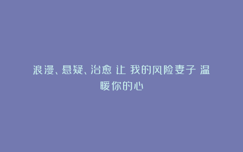 浪漫、悬疑、治愈！让《我的风险妻子》温暖你的心