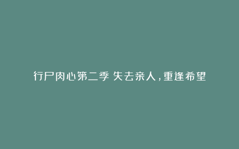 行尸肉心第二季:失去亲人,重逢希望