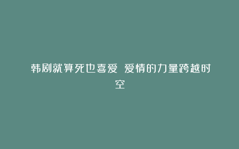 《韩剧就算死也喜爱》：爱情的力量跨越时空