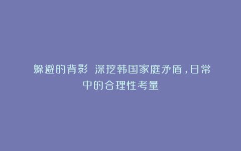 《躲避的背影》：深挖韩国家庭矛盾，日常中的合理性考量