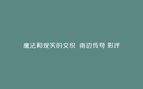 魔法和现实的交织：《南边传奇》影评