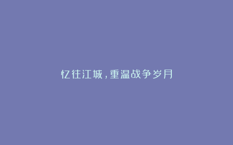 忆往江城,重温战争岁月