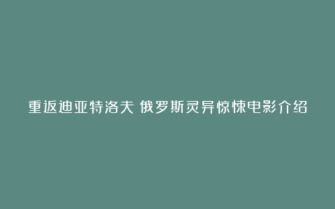 重返迪亚特洛夫：俄罗斯灵异惊悚电影介绍