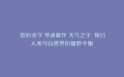《您的名字》导演新作《天气之子》:探讨人类与自然界的微妙平衡