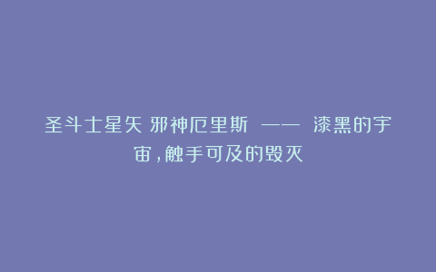 圣斗士星矢：邪神厄里斯 —— 漆黑的宇宙，触手可及的毁灭