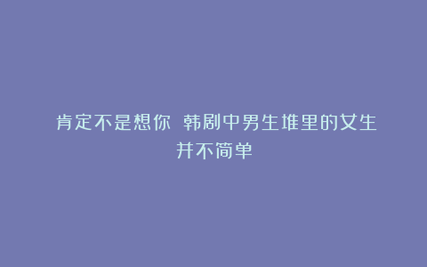 《肯定不是想你》：韩剧中男生堆里的女生并不简单