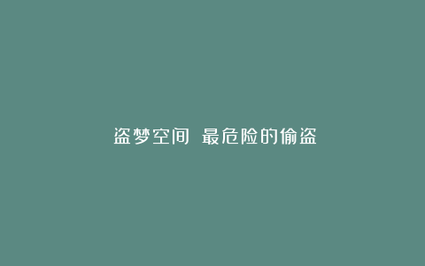 《盗梦空间》:最危险的偷盗